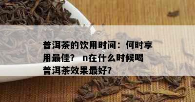 普洱茶的饮用时间：何时享用更佳？ n在什么时候喝普洱茶效果更好？