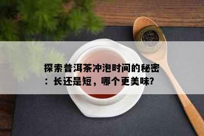 探索普洱茶冲泡时间的秘密：长还是短，哪个更美味？