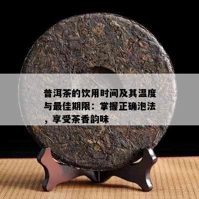 普洱茶的饮用时间及其温度与更佳期限：掌握正确泡法，享受茶香韵味