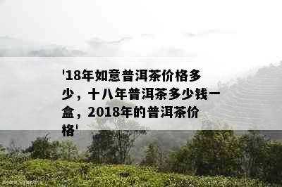 '18年如意普洱茶价格多少，十八年普洱茶多少钱一盒，2018年的普洱茶价格'