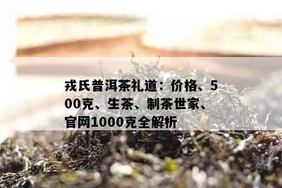 戎氏普洱茶礼道：价格、500克、生茶、制茶世家、官网1000克全解析