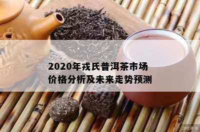 2020年戎氏普洱茶市场价格分析及未来走势预测