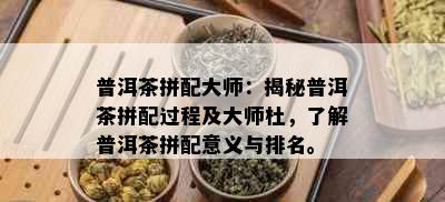 普洱茶拼配大师：揭秘普洱茶拼配过程及大师杜，了解普洱茶拼配意义与排名。