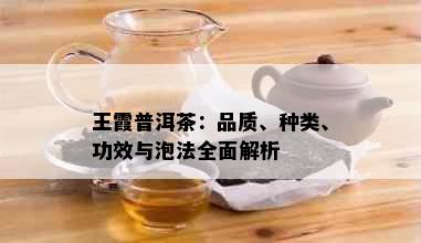 王霞普洱茶：品质、种类、功效与泡法全面解析