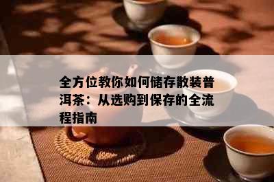 全方位教你如何储存散装普洱茶：从选购到保存的全流程指南