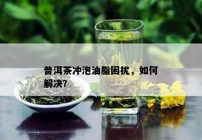 普洱茶冲泡油脂困扰，如何解决？