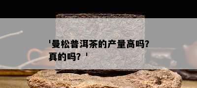 '曼松普洱茶的产量高吗？真的吗？'