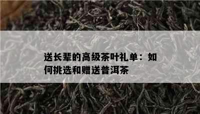 送长辈的高级茶叶礼单：如何挑选和赠送普洱茶