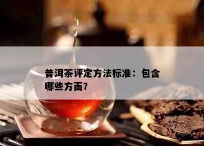 普洱茶评定方法标准：包含哪些方面？