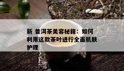 新 普洱茶美容秘籍：如何利用这款茶叶进行全面肌肤护理