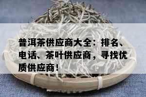 普洱茶供应商大全：排名、电话、茶叶供应商，寻找优质供应商！