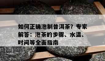 如何正确泡制普洱茶？专家解答：泡茶的步骤、水温、时间等全面指南