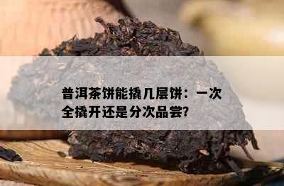 普洱茶饼能撬几层饼：一次全撬开还是分次品尝？