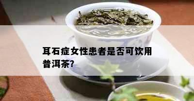 耳石症女性患者是否可饮用普洱茶？