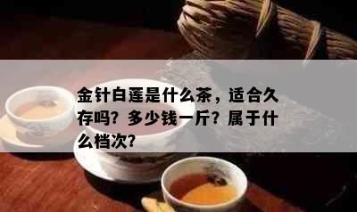 金针白莲是什么茶，适合久存吗？多少钱一斤？属于什么档次？