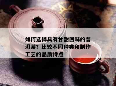 如何选择具有甘甜回味的普洱茶？比较不同种类和制作工艺的品质特点