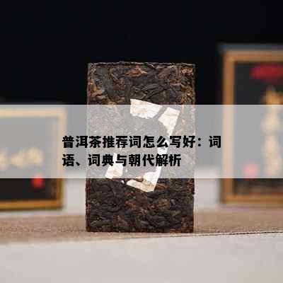 普洱茶推荐词怎么写好：词语、词典与朝代解析