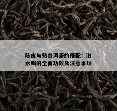 陈皮与熟普洱茶的搭配：泡水喝的全面功效及注意事项