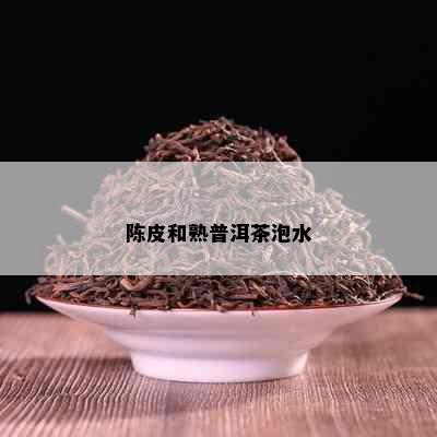 陈皮和熟普洱茶泡水