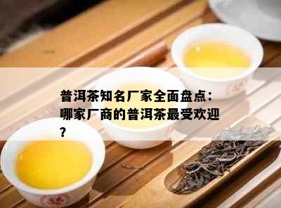 普洱茶知名厂家全面盘点：哪家厂商的普洱茶更受欢迎？