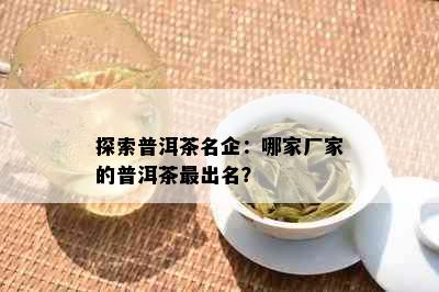 探索普洱茶名企：哪家厂家的普洱茶最出名？