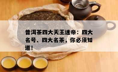 普洱茶四大天王迷帝：四大名号、四大名茶，你必须知道！