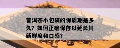 普洱茶小包装的保质期是多久？如何正确保存以延长其新鲜度和口感？