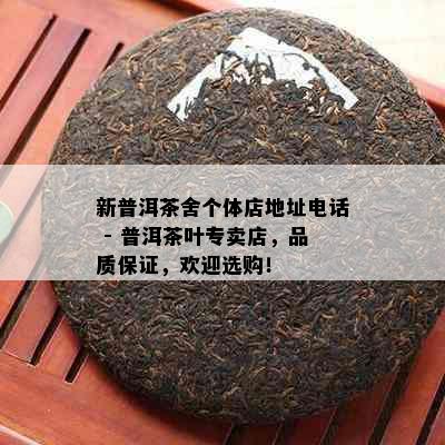 新普洱茶舍个体店地址电话 - 普洱茶叶专卖店，品质保证，欢迎选购！