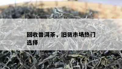 回收普洱茶，旧货市场热门选择