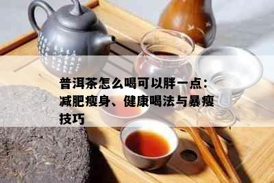 普洱茶怎么喝可以胖一点：减肥瘦身、健康喝法与暴瘦技巧