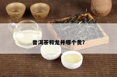 普洱茶和龙井哪个贵？