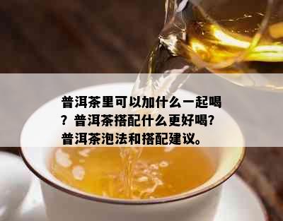 普洱茶里可以加什么一起喝？普洱茶搭配什么更好喝？普洱茶泡法和搭配建议。