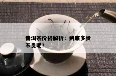 普洱茶价格解析：到底多贵不贵呢？