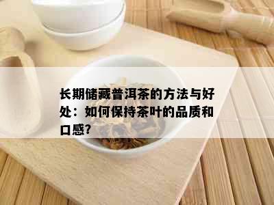 长期储藏普洱茶的方法与好处：如何保持茶叶的品质和口感？