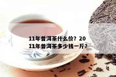 11年普洱茶什么价？2011年普洱茶多少钱一斤？