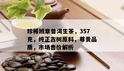 珍稀班章普洱生茶，357克，纯正古树原料，尊贵品质，市场售价解析