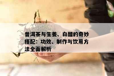 普洱茶与生姜、白醋的奇妙搭配：功效、制作与饮用方法全面解析