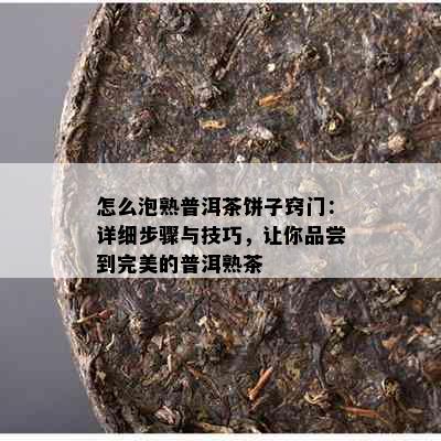 怎么泡熟普洱茶饼子窍门：详细步骤与技巧，让你品尝到完美的普洱熟茶