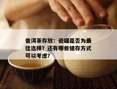 普洱茶存放：瓷罐是否为更佳选择？还有哪些储存方式可以考虑？