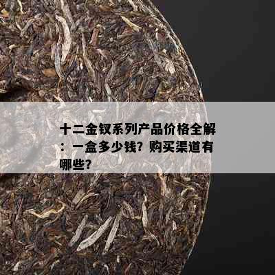 十二金钗系列产品价格全解：一盒多少钱？购买渠道有哪些？