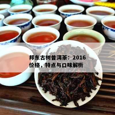 邦东古树普洱茶：2016价格，特点与口味解析