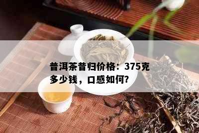 普洱茶昔归价格：375克多少钱，口感如何？