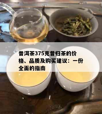 普洱茶375克昔归茶的价格、品质及购买建议：一份全面的指南