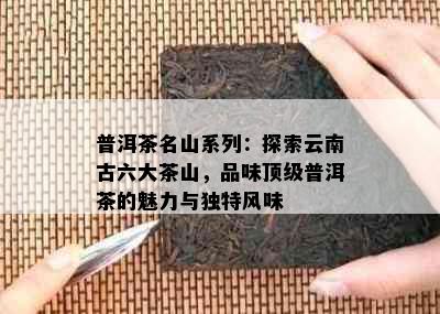 普洱茶名山系列：探索云南古六大茶山，品味顶级普洱茶的魅力与独特风味