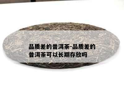 品质差的普洱茶-品质差的普洱茶可以长期存放吗