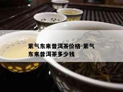 紫气东来普洱茶价格-紫气东来普洱茶多少钱