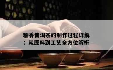 糯香普洱茶的制作过程详解：从原料到工艺全方位解析