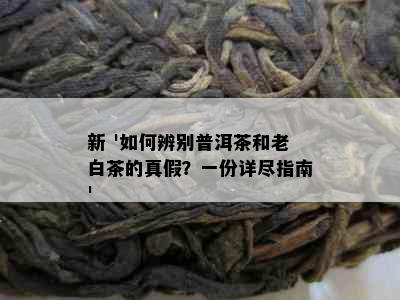 新 '如何辨别普洱茶和老白茶的真假？一份详尽指南'