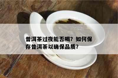 普洱茶过夜能否喝？如何保存普洱茶以确保品质？