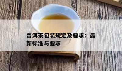 普洱茶包装规定及要求：最新标准与要求